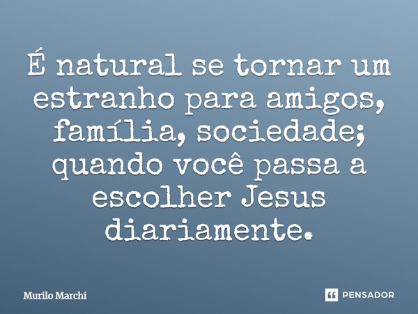 É natural se tornar um estranho para amigos, família, sociedade; quando você passa a escolher Jesus diariamente.... Frase de Murilo Marchi.