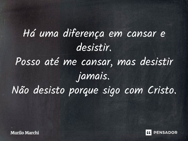 ⁠Há uma diferença em cansar e desistir. Posso até me cansar, mas desistir jamais. Não desisto porque sigo com Cristo.... Frase de Murilo Marchi.