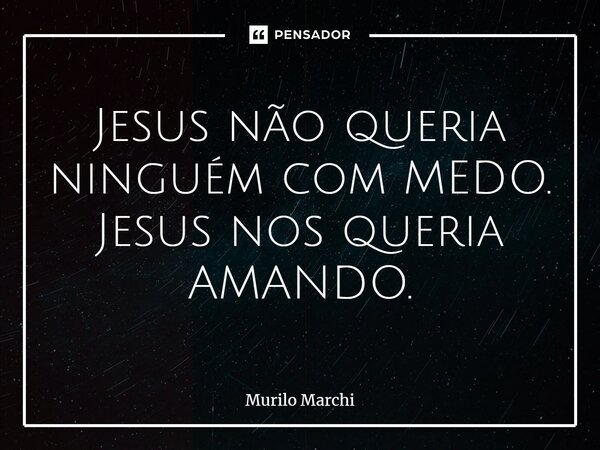 ⁠Jesus não queria ninguém com MEDO. Jesus nos queria AMANDO.... Frase de Murilo Marchi.
