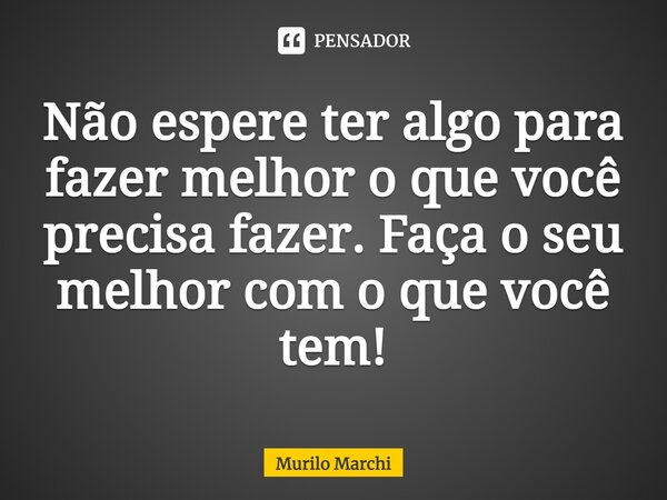 ⁠Não espere ter algo para fazer melhor o que você precisa fazer. Faça o seu melhor com o que você tem!... Frase de Murilo Marchi.