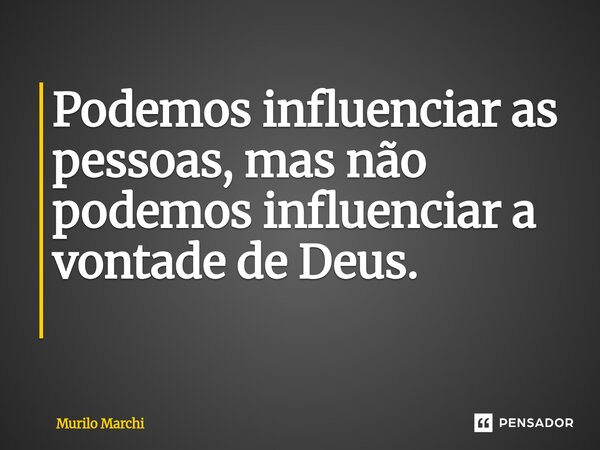 Podemos influenciar as pessoas, mas não podemos influenciar a vontade de Deus. ⁠... Frase de Murilo Marchi.