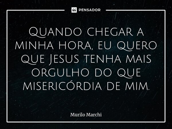 Quando chegar a minha hora, eu quero que Jesus tenha mais orgulho do que misericórdia de mim.⁠... Frase de Murilo Marchi.