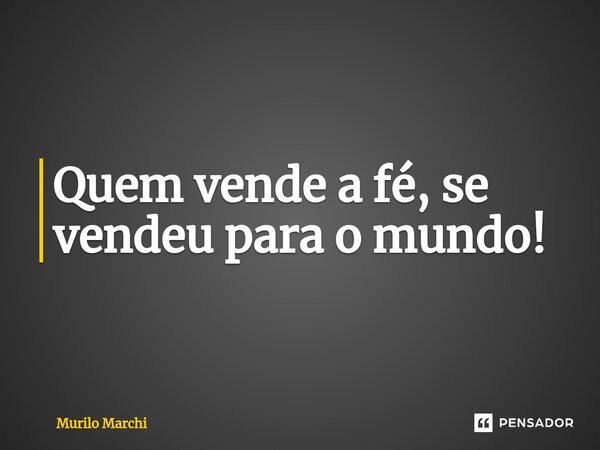 Quem vende a fé, se vendeu para o mundo!... Frase de Murilo Marchi.