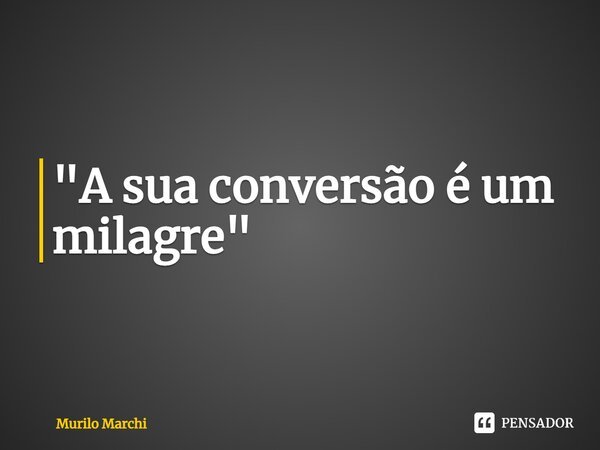 "⁠A sua conversão é um milagre"... Frase de Murilo Marchi.