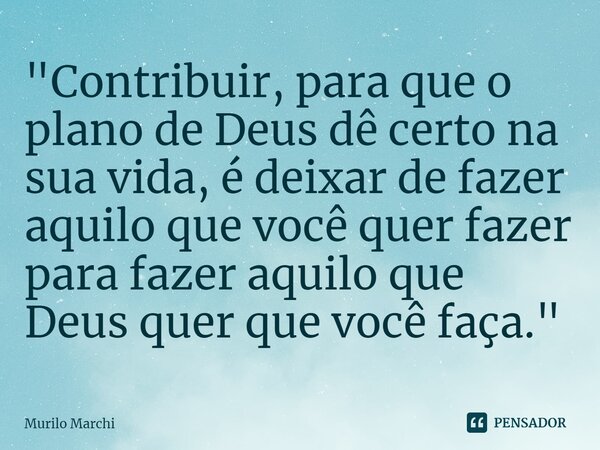 ⁠"⁠Contribuir, para que o plano de Deus dê certo na sua vida, é deixar de fazer aquilo que você quer fazer para fazer aquilo que Deus quer que você faça.&q... Frase de Murilo Marchi.