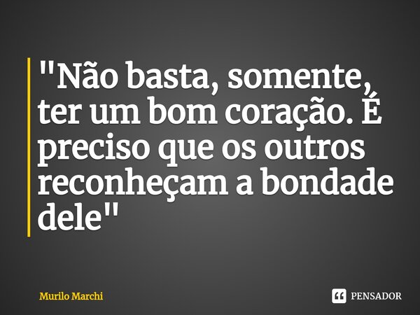 ⁠"Não basta, somente, ter um bom coração. É preciso que os outros reconheçam a bondade dele"... Frase de Murilo Marchi.