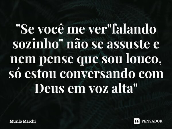 "Se você me ver "falando sozinho" não se assuste e nem pense que sou louco, só estou conversando com Deus em voz alta"⁠... Frase de Murilo Marchi.