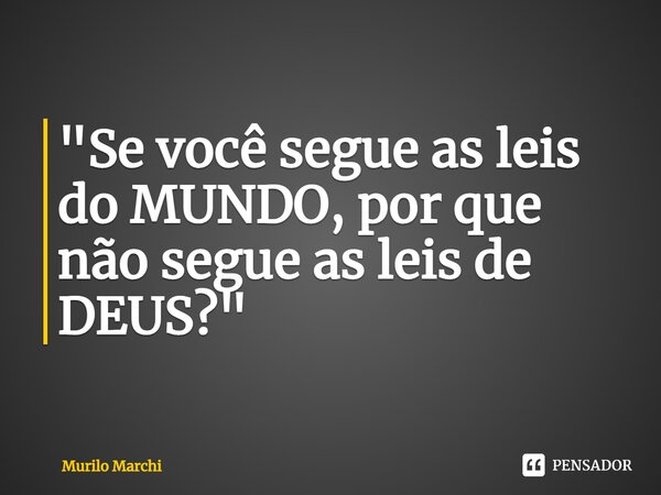 ⁠"Se você segue as leis do MUNDO, por que não segue as leis de DEUS?"... Frase de Murilo Marchi.