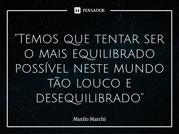 ⁠"Temos que tentar ser o mais equilibrado possível neste mundo tão louco e desequilibrado"... Frase de Murilo Marchi.