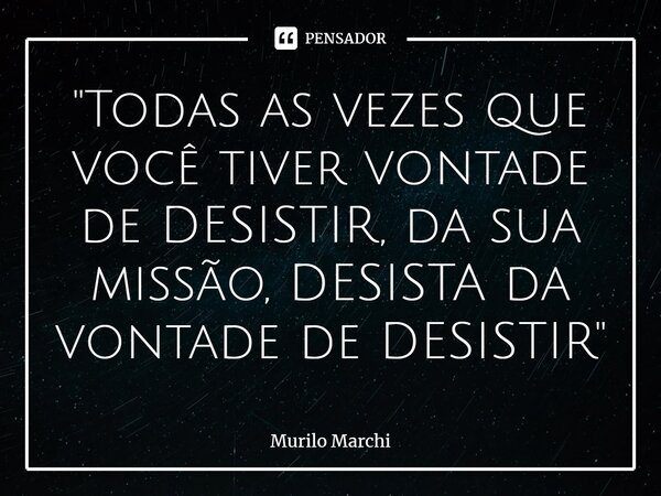 ⁠"Todas as vezes que você tiver vontade de DESISTIR, da sua missão, DESISTA da vontade de DESISTIR"... Frase de Murilo Marchi.