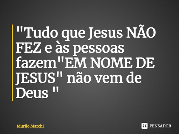 ⁠"Tudo que Jesus NÃO FEZ e às pessoas fazem "EM NOME DE JESUS" não vem de Deus "... Frase de Murilo Marchi.