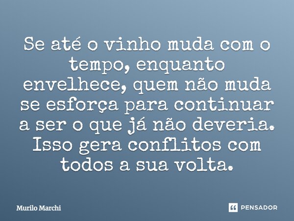⁠Se até o vinho muda com o tempo, enquanto envelhece, quem não muda se esforça para continuar a ser o que já não deveria. Isso gera conflitos com todos a sua vo... Frase de Murilo Marchi.