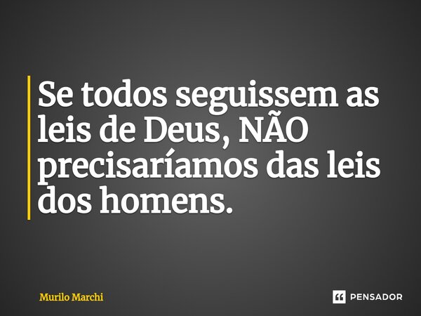 Se todos seguissem as leis de Deus, NÃO precisaríamos das leis dos homens.... Frase de Murilo Marchi.