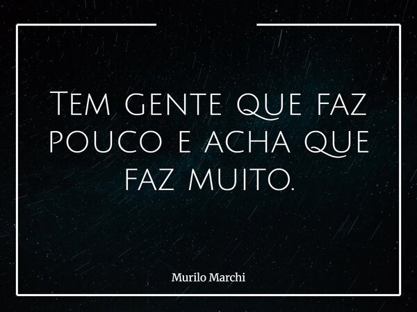 Tem gente que faz pouco e acha que faz muito.... Frase de Murilo Marchi.