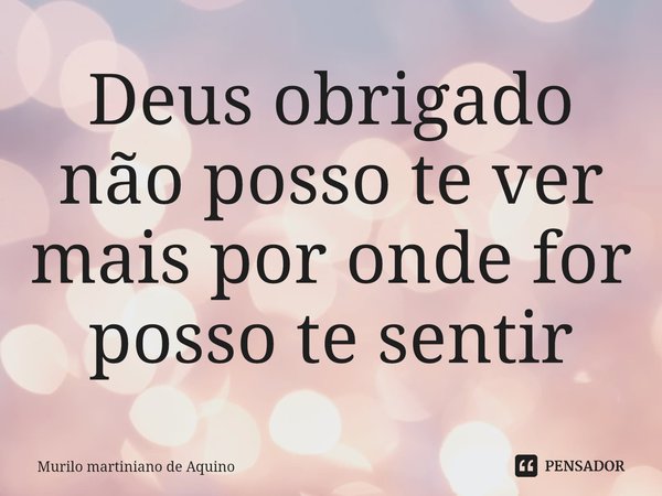 ⁠Deus obrigado não posso te ver mais por onde for posso te sentir... Frase de Murilo martiniano de Aquino.