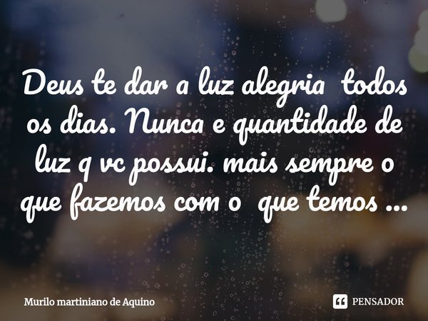 ⁠Deus te dar a luz alegria todos os dias. Nunca e quantidade de luz q vc possui. mais sempre o que fazemos com o que temos ...... Frase de Murilo martiniano de Aquino.