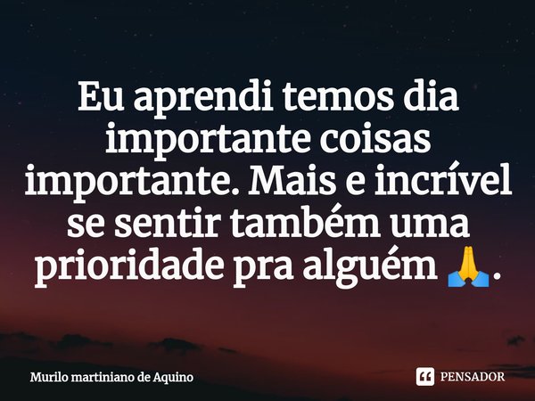 ⁠Eu aprendi temos dia importante coisas importante. Mais e incrível se sentir também uma prioridade pra alguém 🙏.... Frase de Murilo martiniano de Aquino.