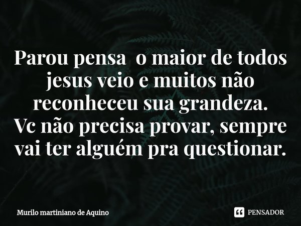 ⁠Parou pensa o maior de todos jesus veio e muitos não reconheceu sua grandeza.
Vc não precisa provar, sempre vai ter alguém pra questionar.... Frase de Murilo martiniano de Aquino.