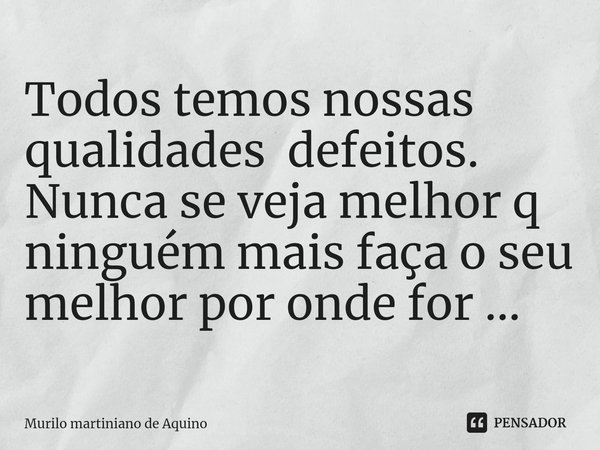 Todos temos nossas qualidades defeitos.
Nunca se veja melhor q ninguém mais faça o seu melhor por onde for ...... Frase de Murilo martiniano de Aquino.