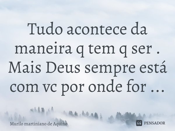 ⁠Tudo acontece da maneira q tem q ser . Mais Deus sempre está com vc por onde for ...... Frase de Murilo martiniano de Aquino.