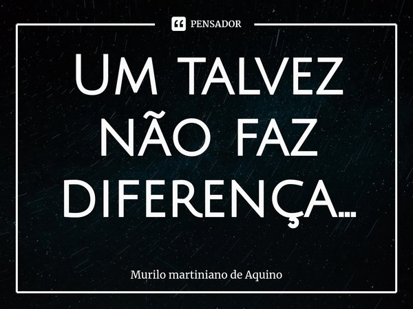 ⁠Um talvez não faz diferença...... Frase de Murilo martiniano de Aquino.