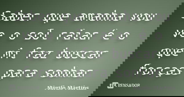 Saber que amanha vou ve o sol raiar é o que mi faz buscar forças para sonhar... Frase de Murilo Martins.