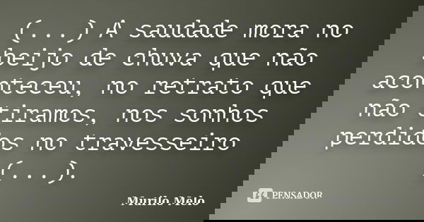 (...) A saudade mora no beijo de chuva que não aconteceu, no retrato que não tiramos, nos sonhos perdidos no travesseiro (...).... Frase de Murilo Melo.