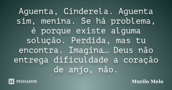 Aguenta, Cinderela. Aguenta sim, menina. Se há problema, é porque existe alguma solução. Perdida, mas tu encontra. Imagina… Deus não entrega dificuldade a coraç... Frase de Murilo Melo.