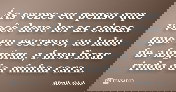 Às vezes eu penso que você deve ler as coisas que eu escrevo, ao lado de alguém, e deve ficar rindo da minha cara.... Frase de Murilo Melo.