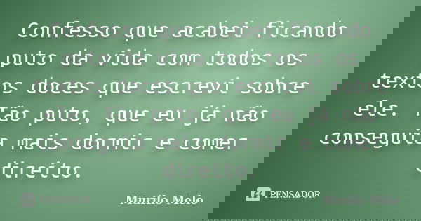 Confesso que acabei ficando puto da vida com todos os textos doces que escrevi sobre ele. Tão puto, que eu já não conseguia mais dormir e comer direito.... Frase de Murilo Melo.