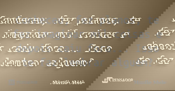 Conheceu, fez planos, te fez imaginar mil coisas e depois caiu fora... Isso te faz lembrar alguém?... Frase de Murilo Melo.