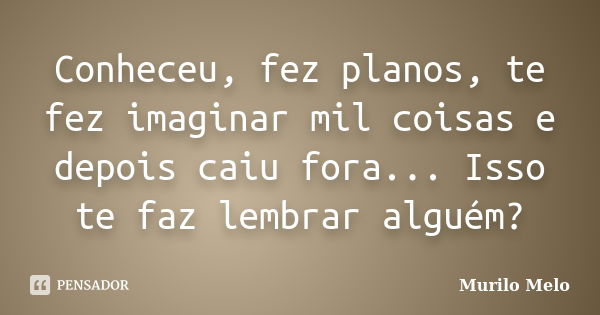 Conheceu, fez planos, te fez imaginar mil coisas e depois caiu fora... Isso te faz lembrar alguém?... Frase de Murilo Melo.