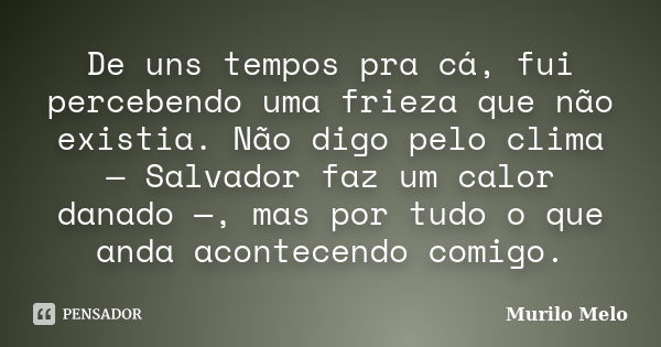 De uns tempos pra cá, fui percebendo uma frieza que não existia. Não digo pelo clima — Salvador faz um calor danado —, mas por tudo o que anda acontecendo comig... Frase de Murilo Melo.