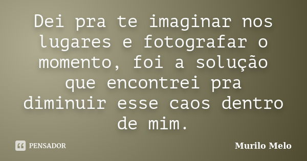 Dei pra te imaginar nos lugares e fotografar o momento, foi a solução que encontrei pra diminuir esse caos dentro de mim.... Frase de Murilo Melo.