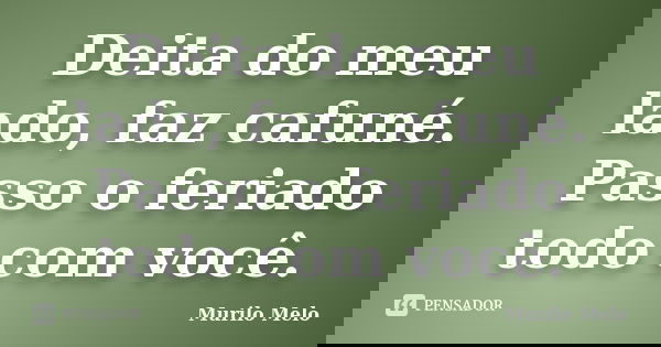 Deita do meu lado, faz cafuné. Passo o feriado todo com você.... Frase de Murilo Melo.