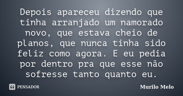 Depois apareceu dizendo que tinha arranjado um namorado novo, que estava cheio de planos, que nunca tinha sido feliz como agora. E eu pedia por dentro pra que e... Frase de Murilo melo.