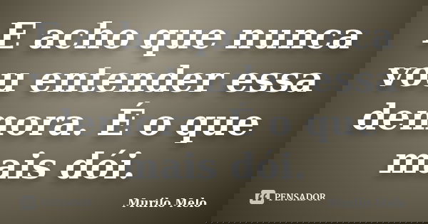 E acho que nunca vou entender essa demora. É o que mais dói.... Frase de Murilo Melo.
