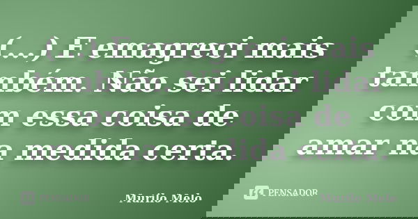 (...) E emagreci mais também. Não sei lidar com essa coisa de amar na medida certa.... Frase de Murilo Melo.