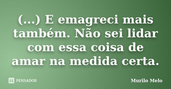 (...) E emagreci mais também. Não sei lidar com essa coisa de amar na medida certa.... Frase de Murilo Melo.