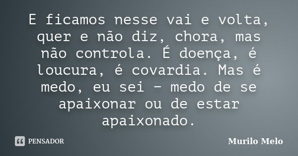 E ficamos nesse vai e volta, quer e não diz, chora, mas não controla. É doença, é loucura, é covardia. Mas é medo, eu sei − medo de se apaixonar ou de est... Frase de Murilo Melo.