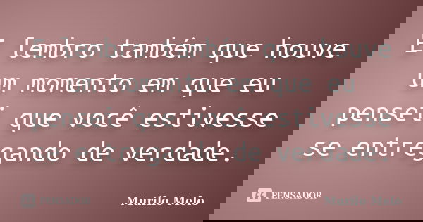 E lembro também que houve um momento em que eu pensei que você estivesse se entregando de verdade.... Frase de Murilo Melo.