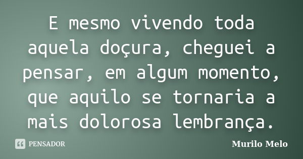 E mesmo vivendo toda aquela doçura, cheguei a pensar, em algum momento, que aquilo se tornaria a mais dolorosa lembrança.... Frase de Murilo Melo.