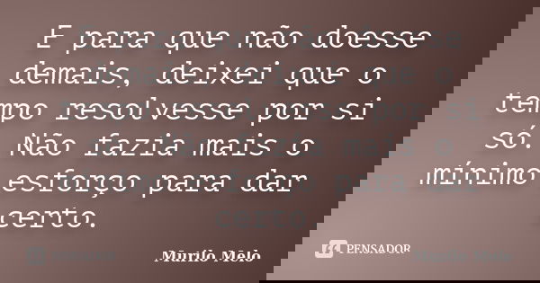 E para que não doesse demais, deixei que o tempo resolvesse por si só. Não fazia mais o mínimo esforço para dar certo.... Frase de Murilo Melo.