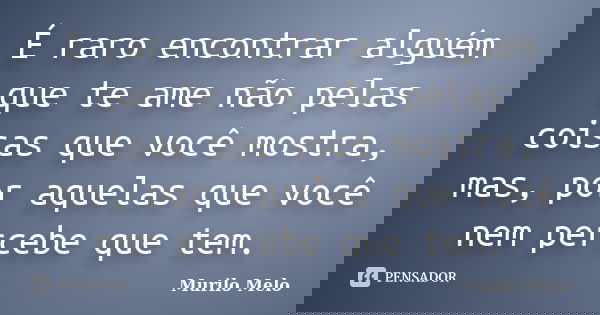 É raro encontrar alguém que te ame não pelas coisas que você mostra, mas, por aquelas que você nem percebe que tem.... Frase de Murilo Melo.