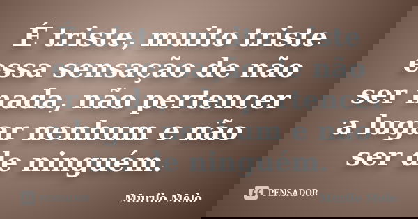 É triste, muito triste essa sensação de não ser nada, não pertencer a lugar nenhum e não ser de ninguém.... Frase de Murilo Melo.