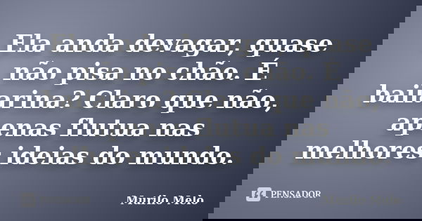 Ela anda devagar, quase não pisa no chão. É bailarina? Claro que não, apenas flutua nas melhores ideias do mundo.... Frase de Murilo Melo.