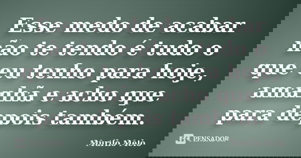 Esse medo de acabar não te tendo é tudo o que eu tenho para hoje, amanhã e acho que para depois também.... Frase de Murilo Melo.