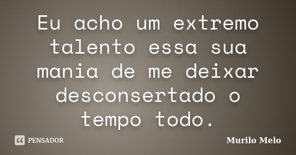 Eu acho um extremo talento essa sua mania de me deixar desconsertado o tempo todo.... Frase de Murilo Melo.