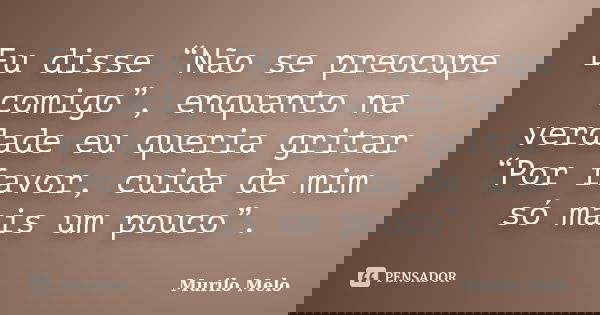 Eu disse “Não se preocupe comigo”, enquanto na verdade eu queria gritar “Por favor, cuida de mim só mais um pouco”.... Frase de Murilo Melo.