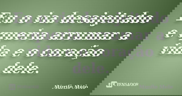 Eu o via desajeitado e queria arrumar a vida e o coração dele.... Frase de Murilo Melo.